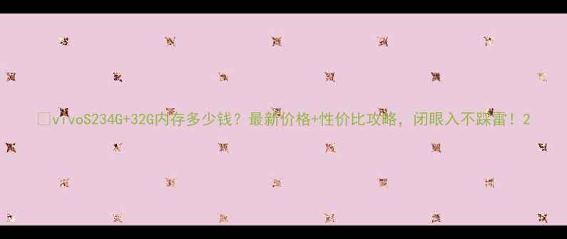 vivoS234G32G内存多少钱最新价格性价比攻略闭眼入不踩雷