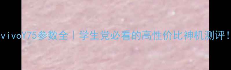 vivoY75参数全学生党必看的高性价比神机测评