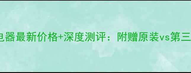 图片 💡三星C7充电器最新价格+深度测评：附赠原装vs第三方对比攻略2