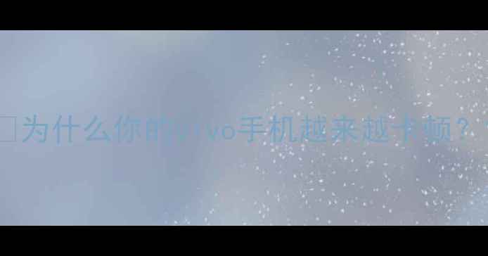 图片 💡为什么你的vivo手机越来越卡顿？1