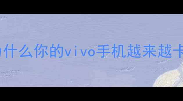 为什么你的vivo手机越来越卡