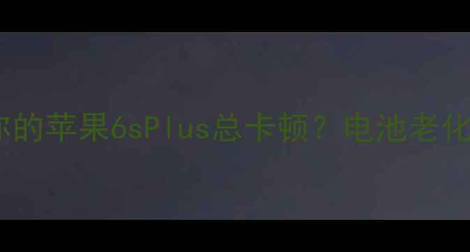 为什么你的苹果6sPlus总卡顿电池老化是主因