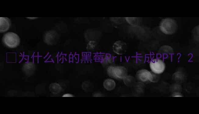 为什么你的黑莓Priv卡成PPT