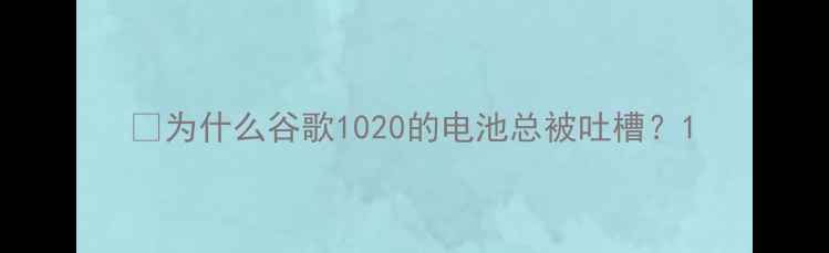 为什么谷歌1020的电池总被吐槽
