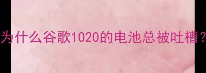 图片 💡为什么谷歌1020的电池总被吐槽？2