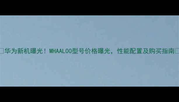 图片 💡华为新机曝光！MHAAL00型号价格曝光，性能配置及购买指南💡