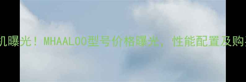 图片 💡华为新机曝光！MHAAL00型号价格曝光，性能配置及购买指南💡1