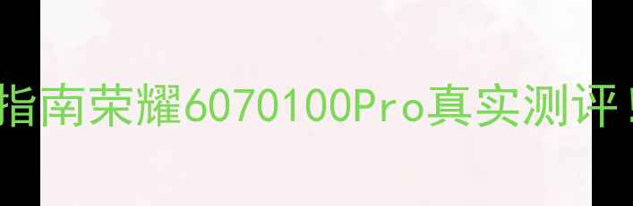 华为荣耀手机推荐指南荣耀6070100Pro真实测评性价比王炸型号全