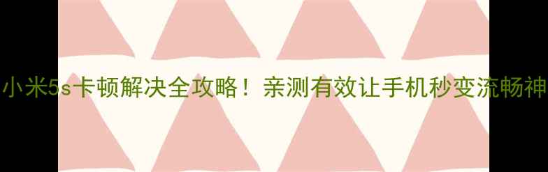 图片 💡小米5s卡顿解决全攻略！亲测有效让手机秒变流畅神器