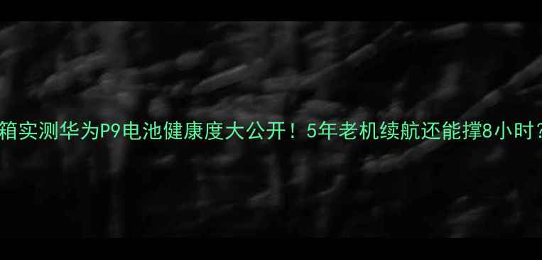 图片 💡开箱实测华为P9电池健康度大公开！5年老机续航还能撑8小时？📱1