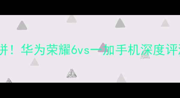 图片 💡性价比旗舰大比拼！华为荣耀6vs一加手机深度评测（附选购指南）1
