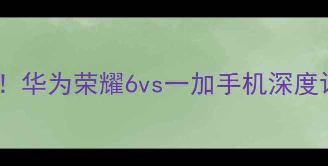 图片 💡性价比旗舰大比拼！华为荣耀6vs一加手机深度评测（附选购指南）2