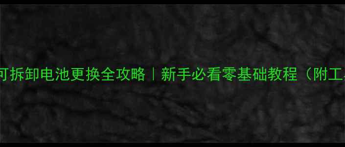 手机不可拆卸电池更换全攻略新手必看零基础教程附工具清单