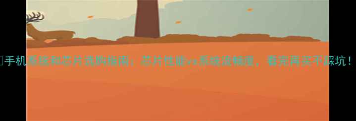 手机系统和芯片选购指南芯片性能vs系统流畅度看完再买不踩坑