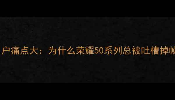 用户痛点大为什么荣耀50系列总被吐槽掉帧