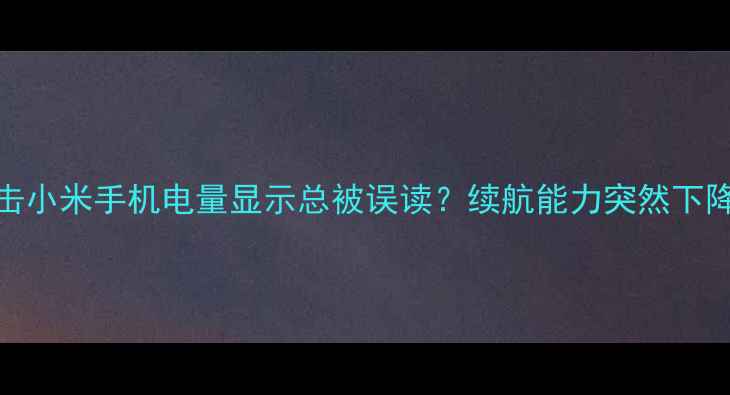 痛点直击小米手机电量显示总被误读续航能力突然下降怎么办