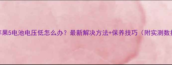 图片 💡苹果5电池电压低怎么办？最新解决方法+保养技巧（附实测数据）