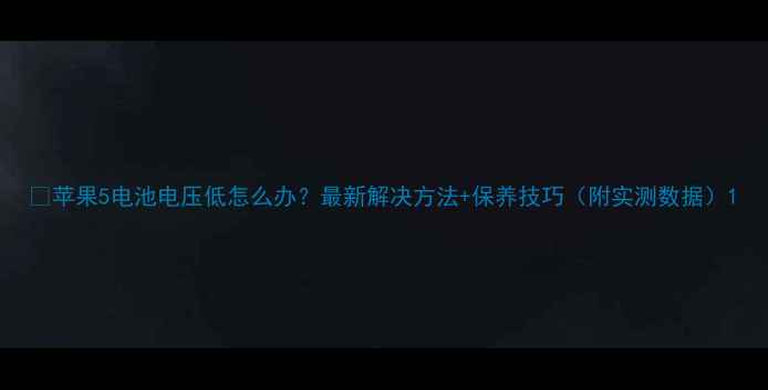 苹果5电池电压低怎么办最新解决方法保养技巧附实测数据