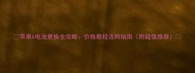 图片 💡苹果6电池更换全攻略：价格教程选购指南（附超值推荐）💡