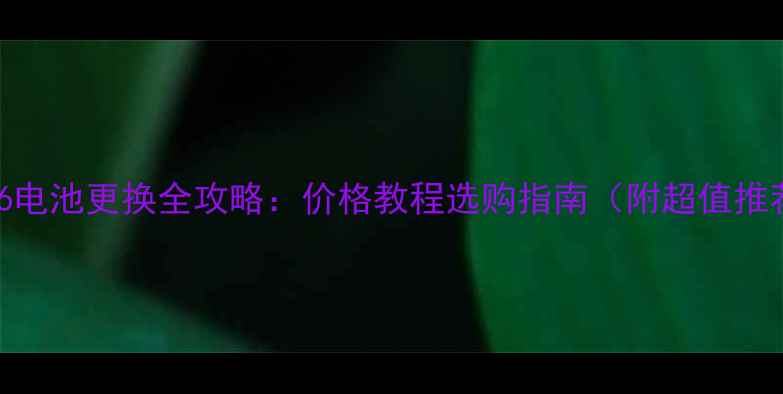 苹果6电池更换全攻略价格教程选购指南附超值推荐