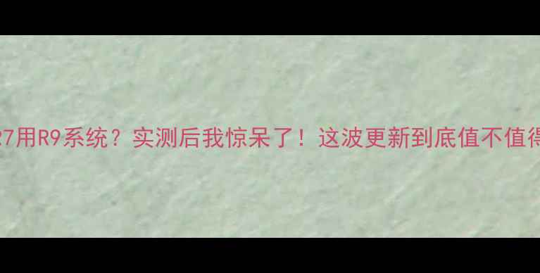 图片 💥OPPOR7用R9系统？实测后我惊呆了！这波更新到底值不值得升级？