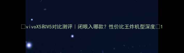 vivoX5和V5对比测评闭眼入哪款性价比王炸机型深度