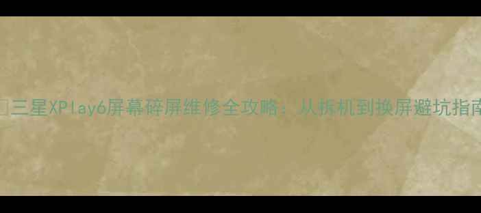 三星XPlay6屏幕碎屏维修全攻略从拆机到换屏避坑指南