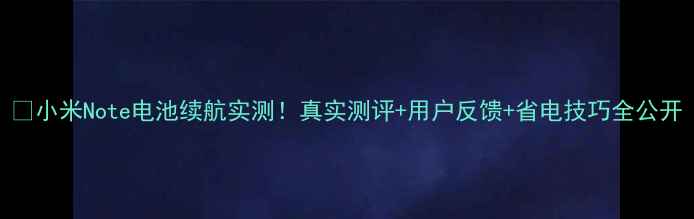 图片 💥小米Note电池续航实测！真实测评+用户反馈+省电技巧全公开