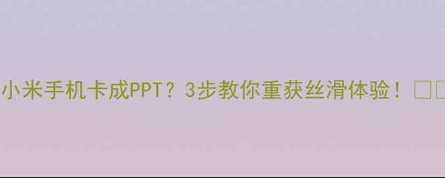 小米手机卡成PPT3步教你重获丝滑体验