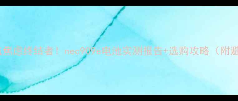 图片 💥手机续航焦虑终结者！nec909e电池实测报告+选购攻略（附避坑指南）2