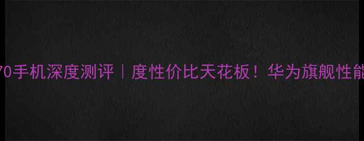 麒麟970手机深度测评度性价比天花板华为旗舰性能实测全