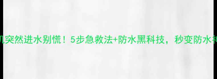 手机突然进水别慌5步急救法防水黑科技秒变防水神器