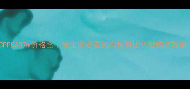 OPPOA37m价格全学生党必看的高性价比机型购买攻略