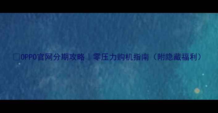 图片 💰OPPO官网分期攻略｜零压力购机指南（附隐藏福利）
