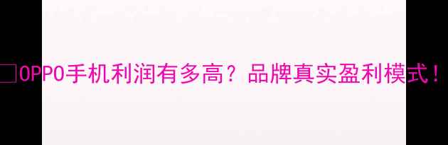 图片 💰OPPO手机利润有多高？品牌真实盈利模式！