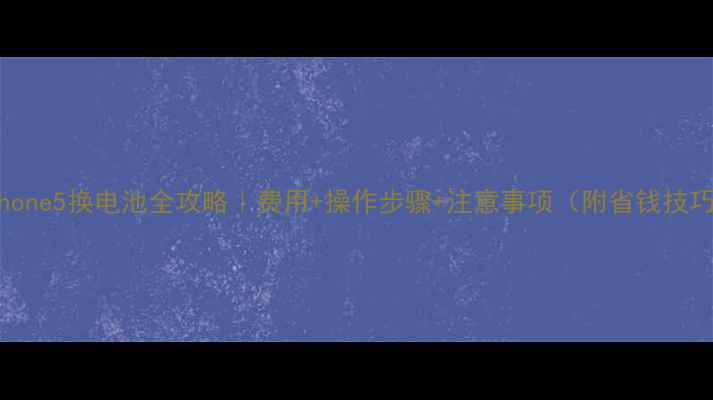 iPhone5换电池全攻略费用操作步骤注意事项附省钱技巧