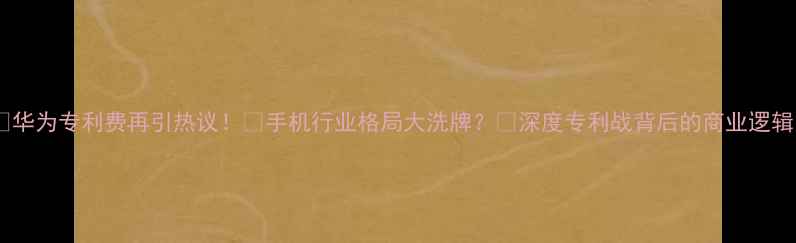 华为专利费再引热议手机行业格局大洗牌深度专利战背后的商业逻辑