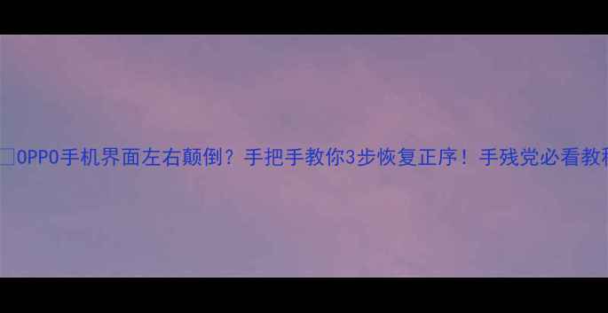 OPPO手机界面左右颠倒手把手教你3步恢复正序手残党必看教程