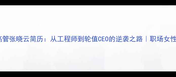 华为女高管张晓云简历从工程师到轮值CEO的逆袭之路职场女性必看干货