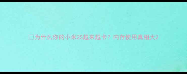 为什么你的小米2S越来越卡内存使用真相大
