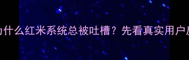 为什么红米系统总被吐槽先看真实用户反馈