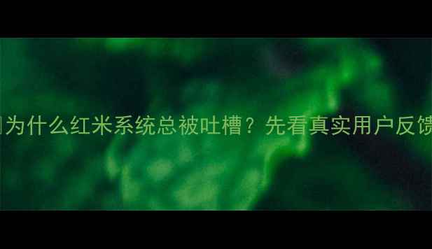 图片 📌为什么红米系统总被吐槽？先看真实用户反馈1