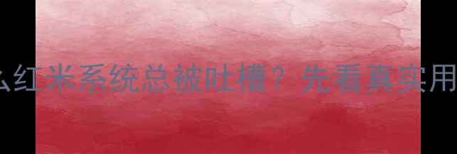 图片 📌为什么红米系统总被吐槽？先看真实用户反馈2
