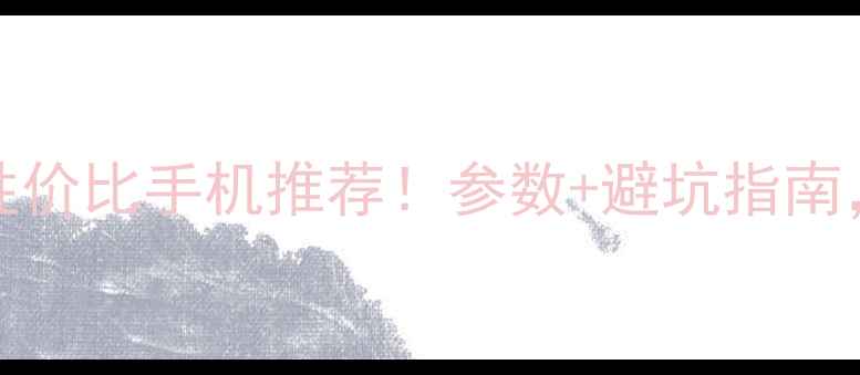 2000-3000元性价比手机推荐参数避坑指南闭眼入不踩雷
