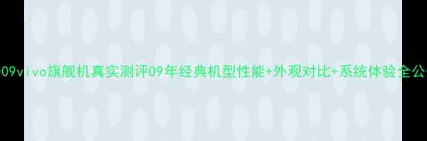 2009vivo旗舰机真实测评09年经典机型性能外观对比系统体验全公开