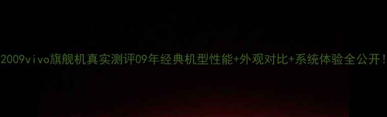 图片 📱2009vivo旗舰机真实测评09年经典机型性能+外观对比+系统体验全公开！1