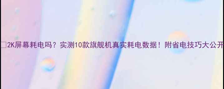 图片 📱2K屏幕耗电吗？实测10款旗舰机真实耗电数据！附省电技巧大公开