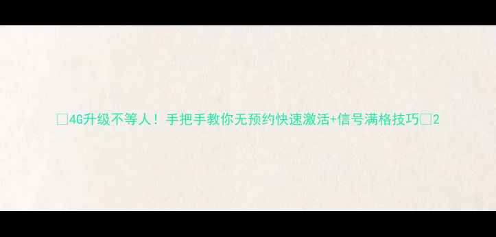 4G升级不等人手把手教你无预约快速激活信号满格技巧