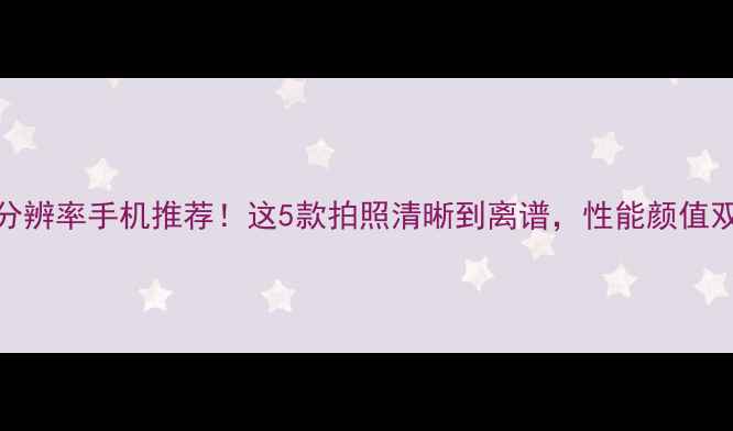 图片 📱4K分辨率手机推荐！这5款拍照清晰到离谱，性能颜值双在线