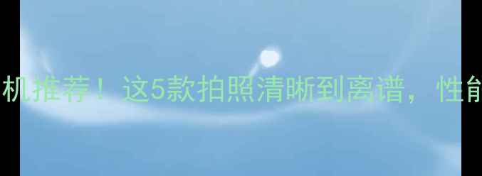 4K分辨率手机推荐这5款拍照清晰到离谱性能颜值双在线